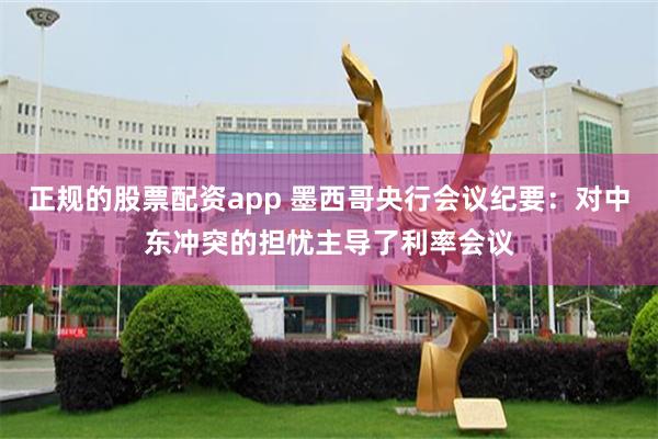 正规的股票配资app 墨西哥央行会议纪要：对中东冲突的担忧主导了利率会议