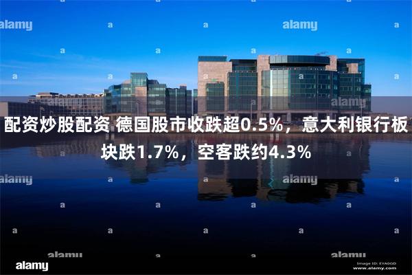 配资炒股配资 德国股市收跌超0.5%，意大利银行板块跌1.7%，空客跌约4.3%