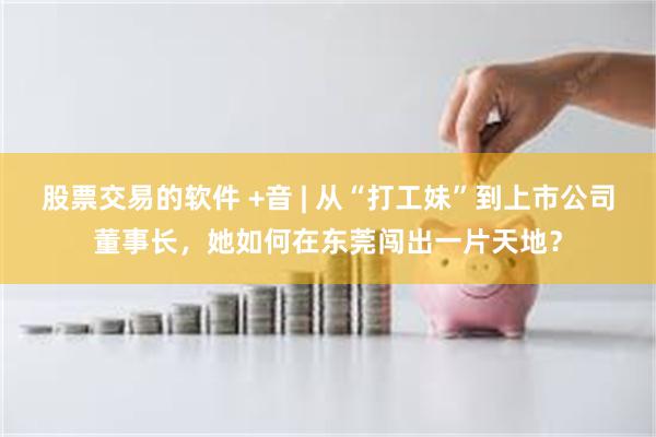 股票交易的软件 +音 | 从“打工妹”到上市公司董事长，她如何在东莞闯出一片天地？