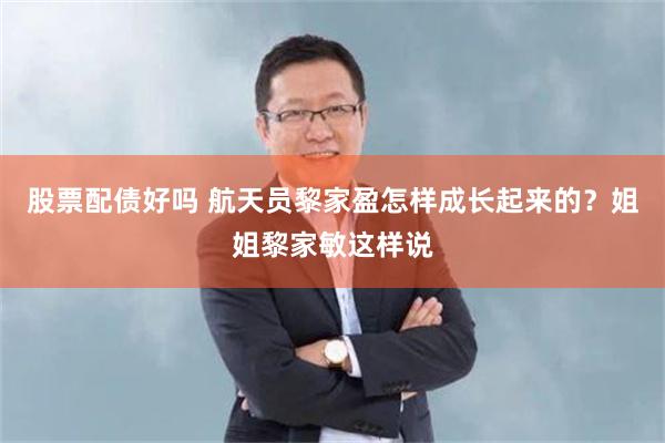 股票配债好吗 航天员黎家盈怎样成长起来的?姐姐黎家敏这样说