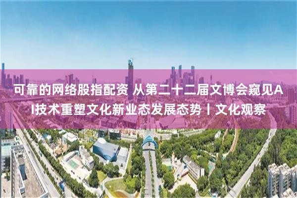 可靠的网络股指配资 从第二十二届文博会窥见AI技术重塑文化新业态发展态势丨文化观察