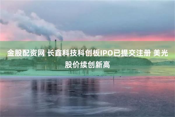 金股配资网 长鑫科技科创板IPO已提交注册 美光股价续创新高