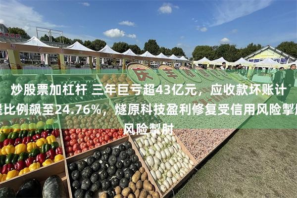 炒股票加杠杆 三年巨亏超43亿元，应收款坏账计提比例飙至24.76%，燧原科技盈利修复受信用风险掣肘