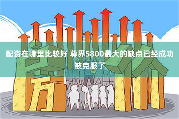 配资在哪里比较好 尊界S800最大的缺点已经成功被克服了