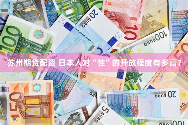 苏州期货配资 日本人对“性”的开放程度有多高？