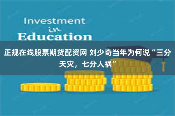 正规在线股票期货配资网 刘少奇当年为何说“三分天灾，七分人祸”