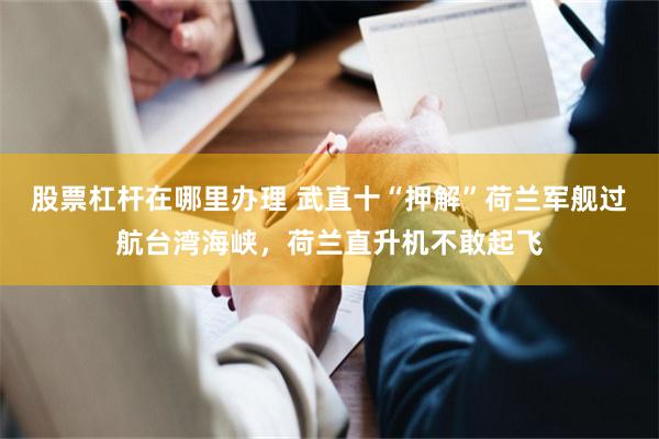 股票杠杆在哪里办理 武直十“押解”荷兰军舰过航台湾海峡,荷兰直升机不敢起飞