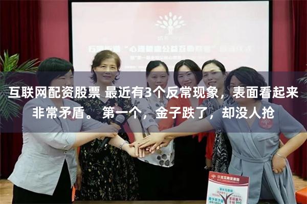 互联网配资股票 最近有3个反常现象，表面看起来非常矛盾。 第一个，金子跌了，却没人抢