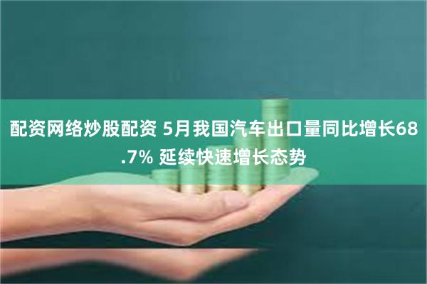 配资网络炒股配资 5月我国汽车出口量同比增长68.7% 延续快速增长态势