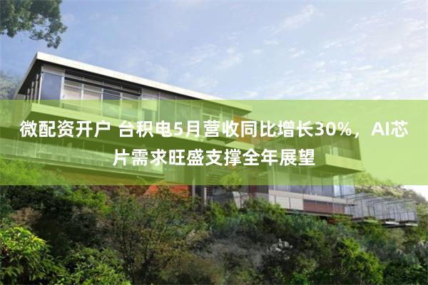微配资开户 台积电5月营收同比增长30%，AI芯片需求旺盛支撑全年展望