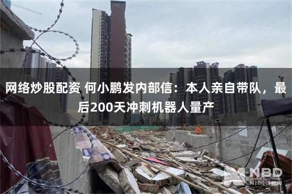 网络炒股配资 何小鹏发内部信：本人亲自带队，最后200天冲刺机器人量产