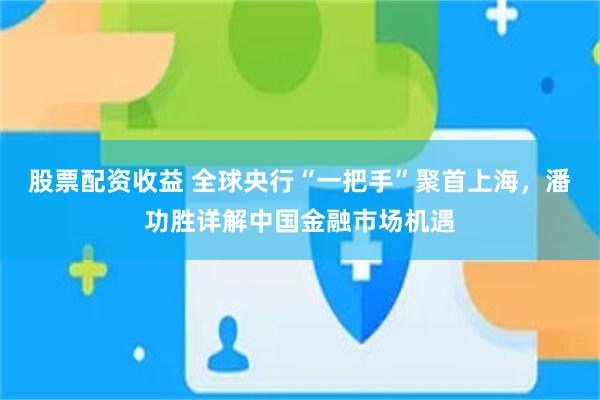 股票配资收益 全球央行“一把手”聚首上海,潘功胜详解中国金融市场机遇