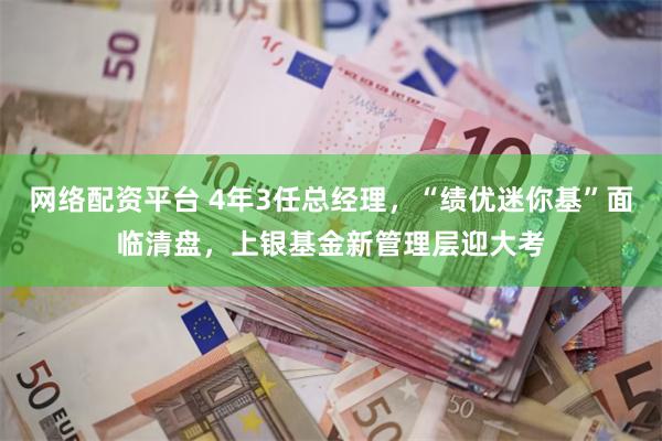 网络配资平台 4年3任总经理,“绩优迷你基”面临清盘,上银基金新管理层迎大考