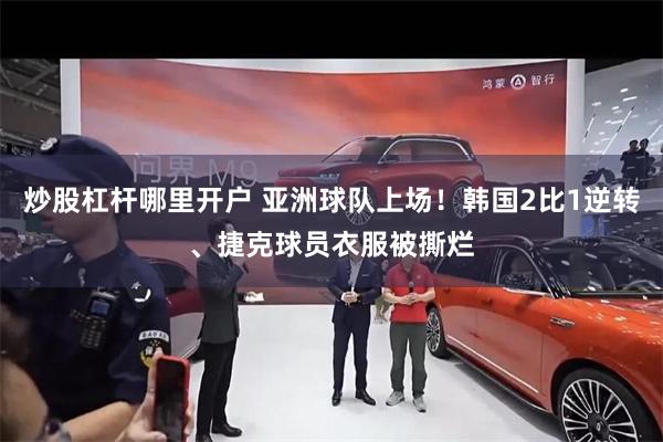 炒股杠杆哪里开户 亚洲球队上场!韩国2比1逆转、捷克球员衣服被撕烂
