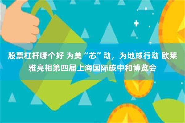 股票杠杆哪个好 为美“芯”动，为地球行动 欧莱雅亮相第四届上海国际碳中和博览会