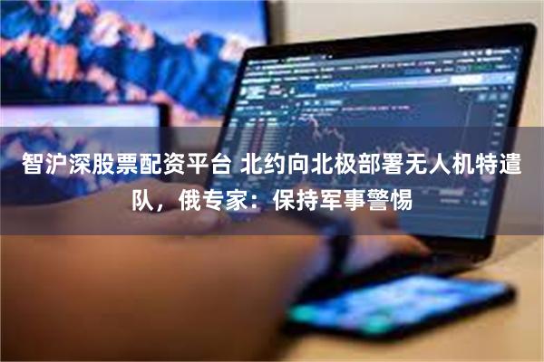 智沪深股票配资平台 北约向北极部署无人机特遣队,俄专家:保持军事警惕