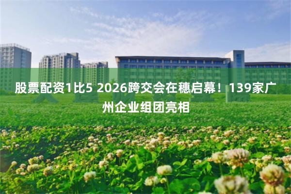 股票配资1比5 2026跨交会在穗启幕！139家广州企业组团亮相