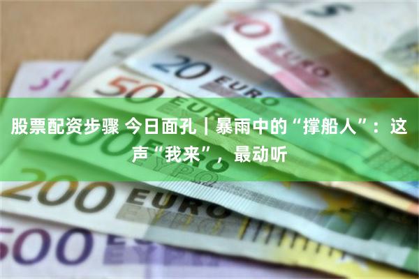 股票配资步骤 今日面孔|暴雨中的“撑船人”:这声“我来”,最动听