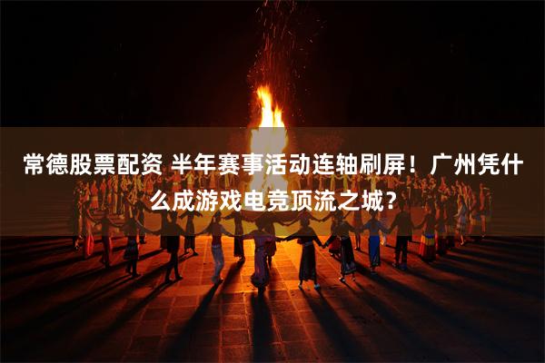 常德股票配资 半年赛事活动连轴刷屏!广州凭什么成游戏电竞顶流之城?