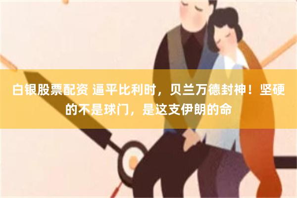 白银股票配资 逼平比利时，贝兰万德封神！坚硬的不是球门，是这支伊朗的命