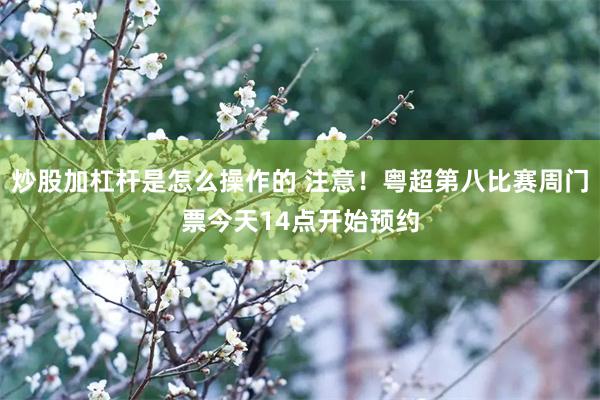 炒股加杠杆是怎么操作的 注意！粤超第八比赛周门票今天14点开始预约