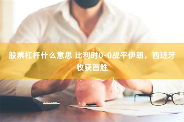 股票杠杆什么意思 比利时0-0战平伊朗，西班牙收获首胜