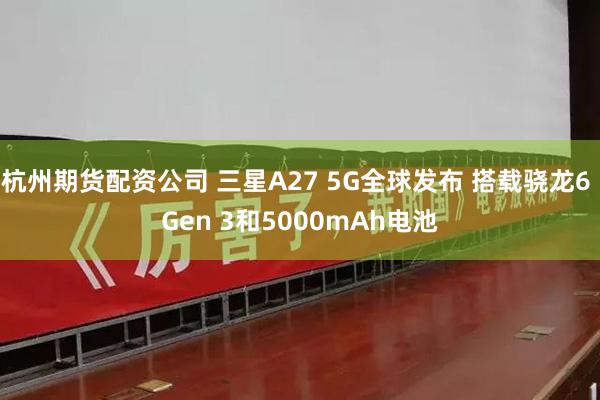杭州期货配资公司 三星A27 5G全球发布 搭载骁龙6 Gen 3和5000mAh电池