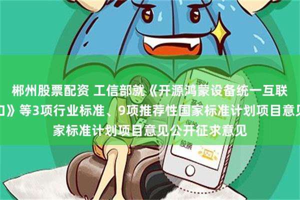郴州股票配资 工信部就《开源鸿蒙设备统一互联接入与控制接口》等3项行业标准、9项推荐性国家标准计划项目意见公开征求意见