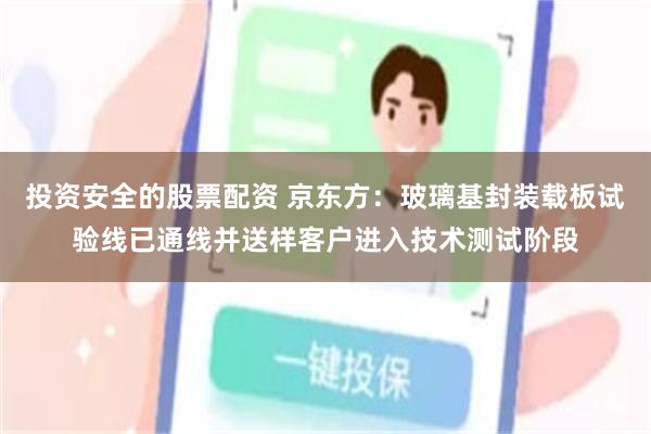 投资安全的股票配资 京东方:玻璃基封装载板试验线已通线并送样客户进入技术测试阶段