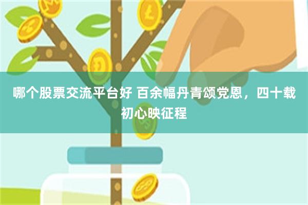 哪个股票交流平台好 百余幅丹青颂党恩，四十载初心映征程