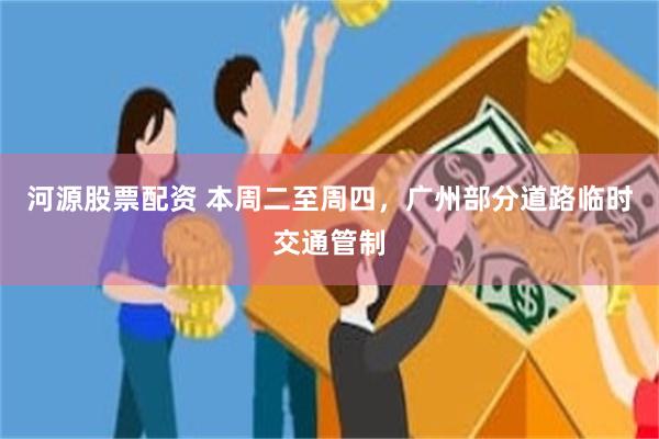 河源股票配资 本周二至周四，广州部分道路临时交通管制