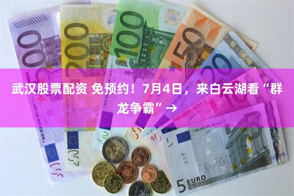 武汉股票配资 免预约！7月4日，来白云湖看“群龙争霸”→