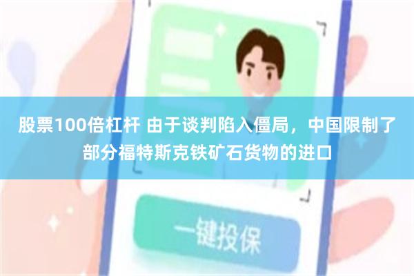 股票100倍杠杆 由于谈判陷入僵局,中国限制了部分福特斯克铁矿石货物的进口