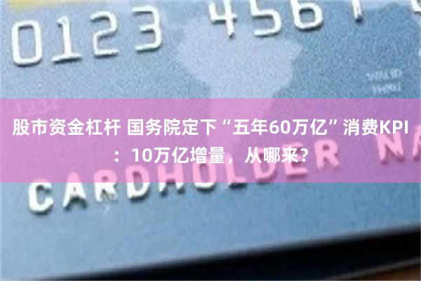 股市资金杠杆 国务院定下“五年60万亿”消费KPI:10万亿增量,从哪来?