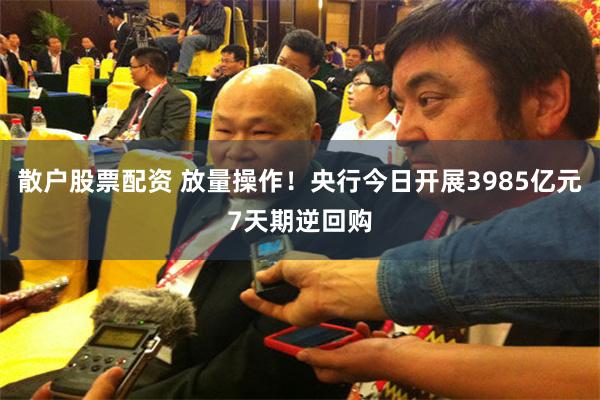 散户股票配资 放量操作!央行今日开展3985亿元7天期逆回购