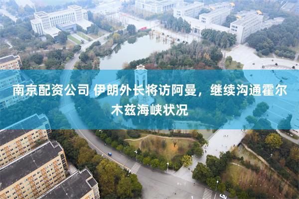 南京配资公司 伊朗外长将访阿曼，继续沟通霍尔木兹海峡状况