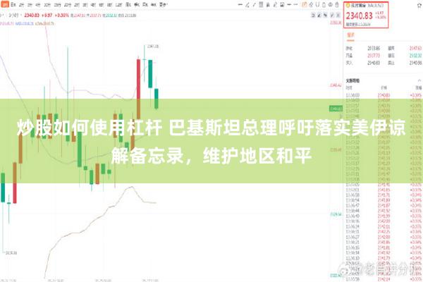 炒股如何使用杠杆 巴基斯坦总理呼吁落实美伊谅解备忘录，维护地区和平