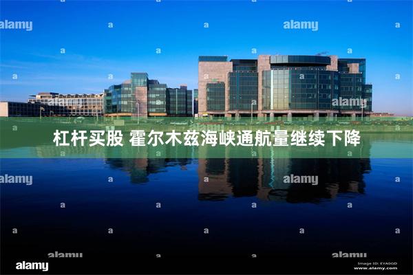 杠杆买股 霍尔木兹海峡通航量继续下降