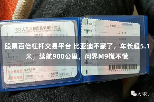 股票百倍杠杆交易平台 比亚迪不藏了，车长超5.1米，续航900公里，问界M9慌不慌