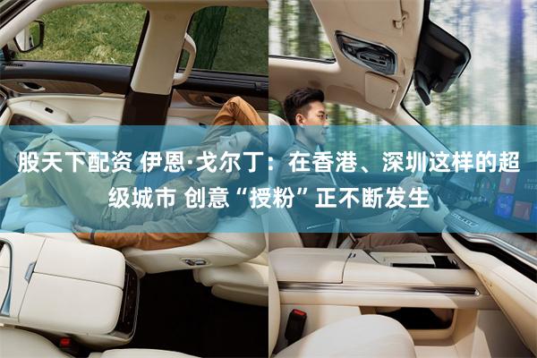 股天下配资 伊恩·戈尔丁：在香港、深圳这样的超级城市 创意“授粉”正不断发生