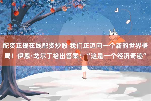 配资正规在线配资炒股 我们正迈向一个新的世界格局！伊恩·戈尔丁给出答案：“这是一个经济奇迹”