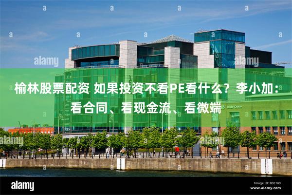 榆林股票配资 如果投资不看PE看什么？李小加：看合同、看现金流、看微端