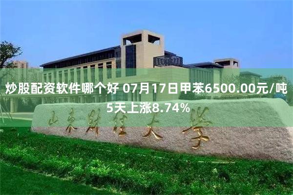 炒股配资软件哪个好 07月17日甲苯6500.00元/吨 5天上涨8.74%