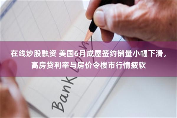在线炒股融资 美国6月成屋签约销量小幅下滑，高房贷利率与房价令楼市行情疲软