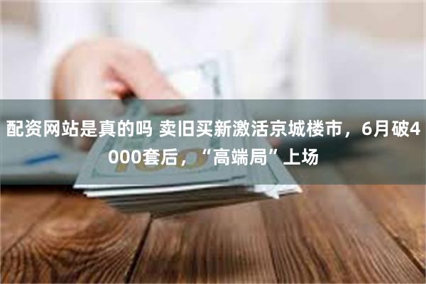 配资网站是真的吗 卖旧买新激活京城楼市，6月破4000套后，“高端局”上场