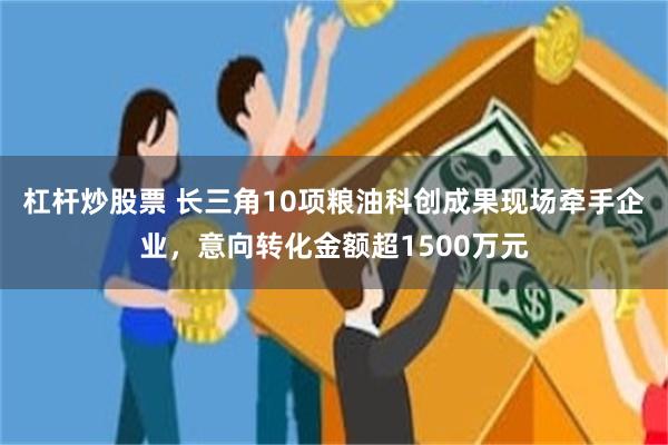 杠杆炒股票 长三角10项粮油科创成果现场牵手企业，意向转化金额超1500万元