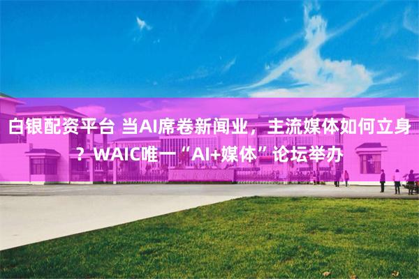 白银配资平台 当AI席卷新闻业，主流媒体如何立身？WAIC唯一“AI+媒体”论坛举办