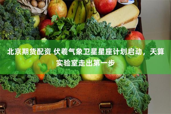 北京期货配资 伏羲气象卫星星座计划启动，天算实验室走出第一步
