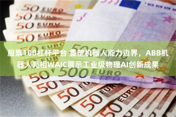 股票100杠杆平台 重塑机器人能力边界，ABB机器人亮相WAIC展示工业级物理AI创新成果