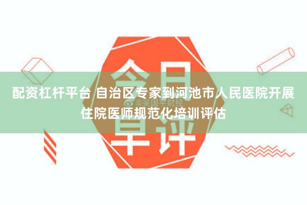 配资杠杆平台 自治区专家到河池市人民医院开展住院医师规范化培训评估